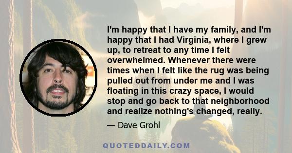 I'm happy that I have my family, and I'm happy that I had Virginia, where I grew up, to retreat to any time I felt overwhelmed. Whenever there were times when I felt like the rug was being pulled out from under me and I 