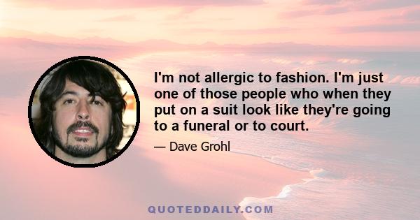 I'm not allergic to fashion. I'm just one of those people who when they put on a suit look like they're going to a funeral or to court.