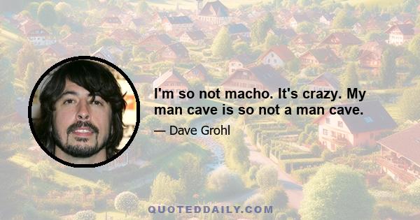 I'm so not macho. It's crazy. My man cave is so not a man cave.