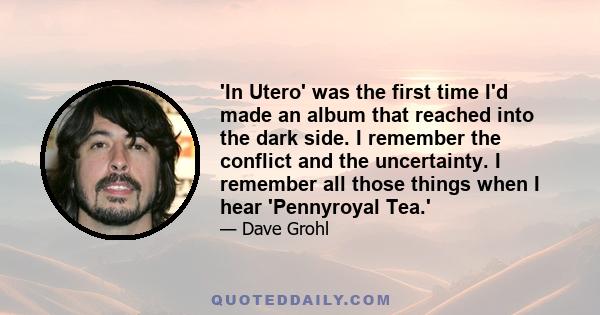 'In Utero' was the first time I'd made an album that reached into the dark side. I remember the conflict and the uncertainty. I remember all those things when I hear 'Pennyroyal Tea.'