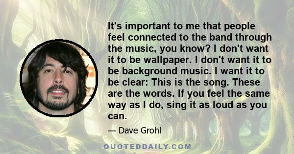 It's important to me that people feel connected to the band through the music, you know? I don't want it to be wallpaper. I don't want it to be background music. I want it to be clear: This is the song. These are the