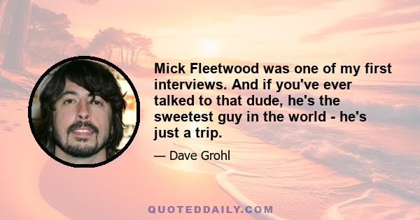 Mick Fleetwood was one of my first interviews. And if you've ever talked to that dude, he's the sweetest guy in the world - he's just a trip.