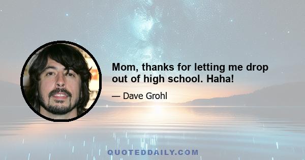 Mom, thanks for letting me drop out of high school. Haha!