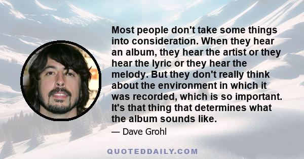 Most people don't take some things into consideration. When they hear an album, they hear the artist or they hear the lyric or they hear the melody. But they don't really think about the environment in which it was