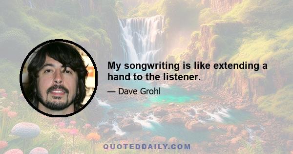 My songwriting is like extending a hand to the listener.