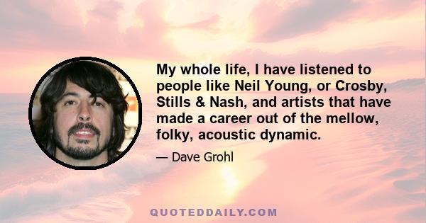 My whole life, I have listened to people like Neil Young, or Crosby, Stills & Nash, and artists that have made a career out of the mellow, folky, acoustic dynamic.