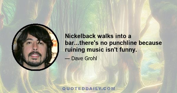 Nickelback walks into a bar...there's no punchline because ruining music isn't funny.