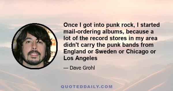 Once I got into punk rock, I started mail-ordering albums, because a lot of the record stores in my area didn't carry the punk bands from England or Sweden or Chicago or Los Angeles