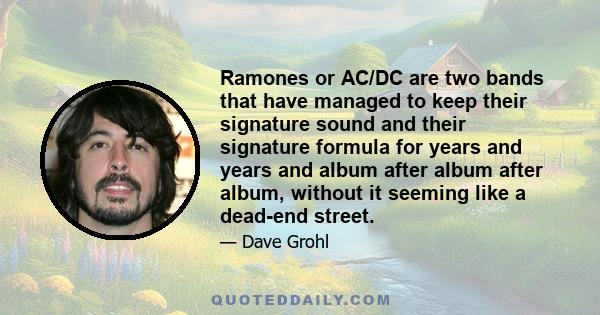 Ramones or AC/DC are two bands that have managed to keep their signature sound and their signature formula for years and years and album after album after album, without it seeming like a dead-end street.