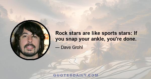 Rock stars are like sports stars: If you snap your ankle, you're done.