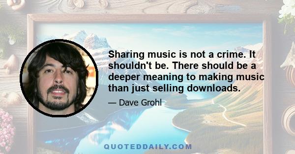 Sharing music is not a crime. It shouldn't be. There should be a deeper meaning to making music than just selling downloads.