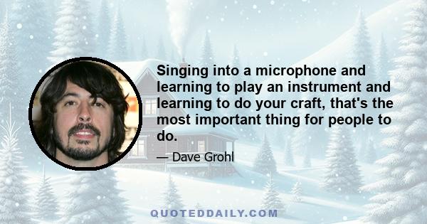 Singing into a microphone and learning to play an instrument and learning to do your craft, that's the most important thing for people to do.