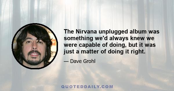 The Nirvana unplugged album was something we'd always knew we were capable of doing, but it was just a matter of doing it right.