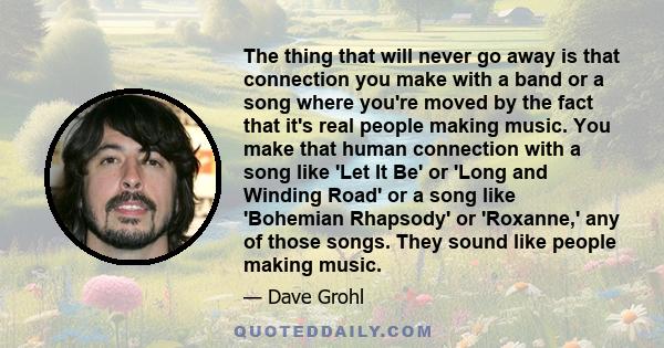 The thing that will never go away is that connection you make with a band or a song where you're moved by the fact that it's real people making music. You make that human connection with a song like 'Let It Be' or 'Long 