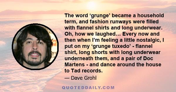 The word ‘grunge’ became a household term, and fashion runways were filled with flannel shirts and long underwear. Oh, how we laughed… Every now and then when I’m feeling a little nostalgic, I put on my ‘grunge tuxedo’