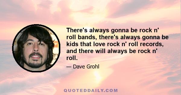 There's always gonna be rock n' roll bands, there's always gonna be kids that love rock n' roll records, and there will always be rock n' roll.