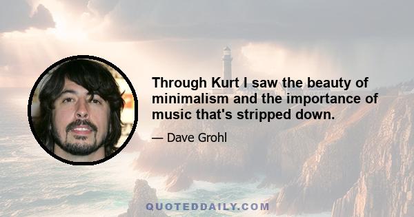 Through Kurt I saw the beauty of minimalism and the importance of music that's stripped down.