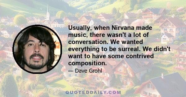 Usually, when Nirvana made music, there wasn't a lot of conversation. We wanted everything to be surreal. We didn't want to have some contrived composition.