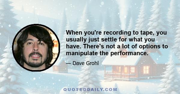 When you're recording to tape, you usually just settle for what you have. There's not a lot of options to manipulate the performance.