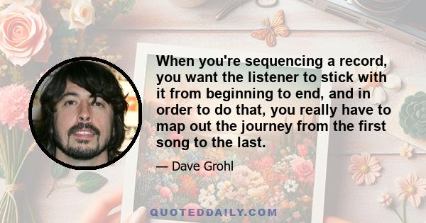 When you're sequencing a record, you want the listener to stick with it from beginning to end, and in order to do that, you really have to map out the journey from the first song to the last.