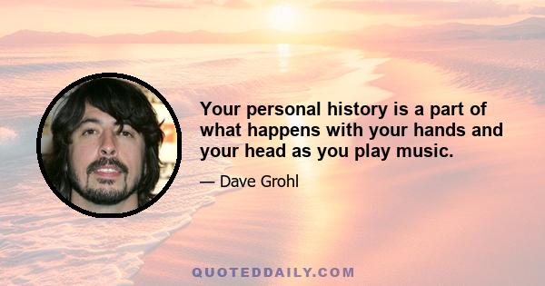 Your personal history is a part of what happens with your hands and your head as you play music.