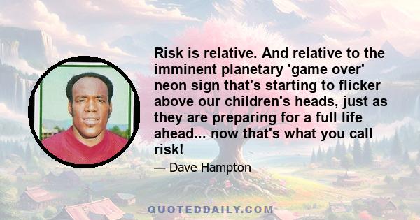 Risk is relative. And relative to the imminent planetary 'game over' neon sign that's starting to flicker above our children's heads, just as they are preparing for a full life ahead... now that's what you call risk!