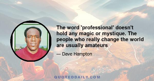 The word 'professional' doesn't hold any magic or mystique. The people who really change the world are usually amateurs