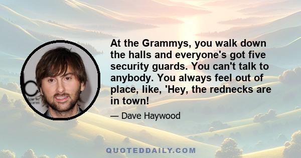 At the Grammys, you walk down the halls and everyone's got five security guards. You can't talk to anybody. You always feel out of place, like, 'Hey, the rednecks are in town!