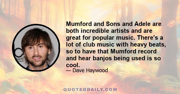 Mumford and Sons and Adele are both incredible artists and are great for popular music. There's a lot of club music with heavy beats, so to have that Mumford record and hear banjos being used is so cool.