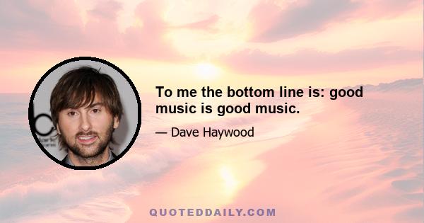 To me the bottom line is: good music is good music.