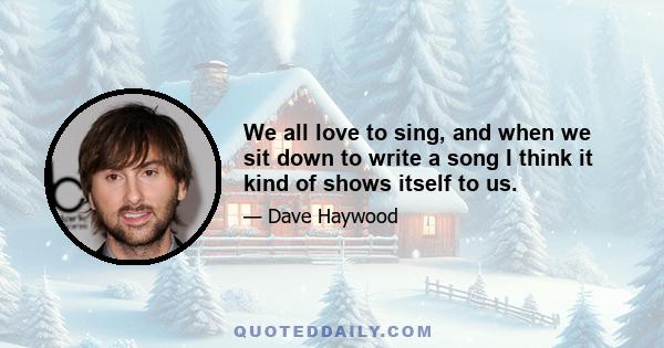 We all love to sing, and when we sit down to write a song I think it kind of shows itself to us.