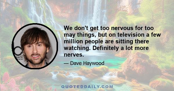 We don't get too nervous for too may things, but on television a few million people are sitting there watching. Definitely a lot more nerves.