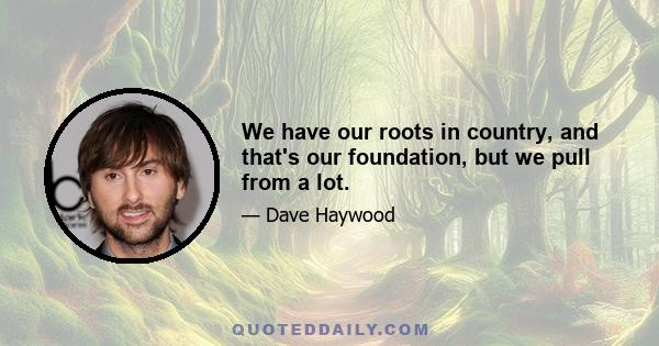 We have our roots in country, and that's our foundation, but we pull from a lot.