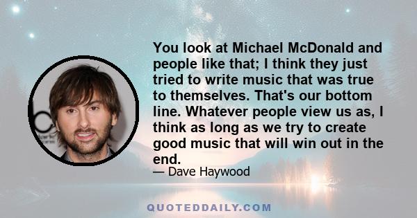 You look at Michael McDonald and people like that; I think they just tried to write music that was true to themselves. That's our bottom line. Whatever people view us as, I think as long as we try to create good music