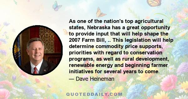 As one of the nation's top agricultural states, Nebraska has a great opportunity to provide input that will help shape the 2007 Farm Bill, .. This legislation will help determine commodity price supports, priorities