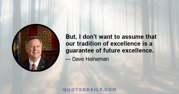 But, I don't want to assume that our tradition of excellence is a guarantee of future excellence.