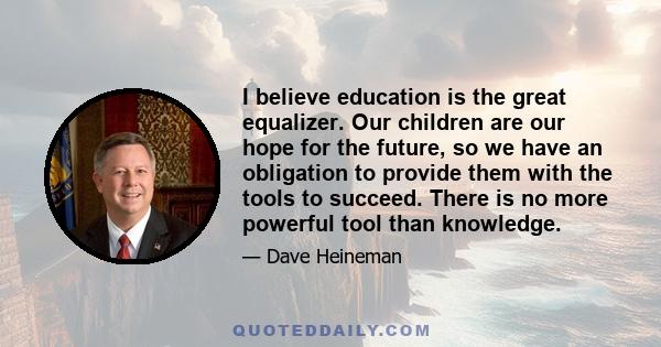 I believe education is the great equalizer. Our children are our hope for the future, so we have an obligation to provide them with the tools to succeed. There is no more powerful tool than knowledge.