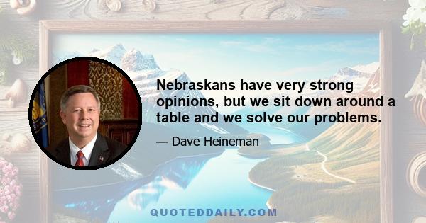 Nebraskans have very strong opinions, but we sit down around a table and we solve our problems.