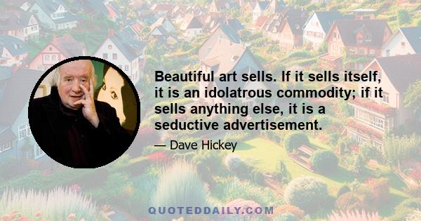 Beautiful art sells. If it sells itself, it is an idolatrous commodity; if it sells anything else, it is a seductive advertisement.