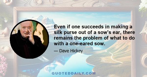 Even if one succeeds in making a silk purse out of a sow's ear, there remains the problem of what to do with a one-eared sow.