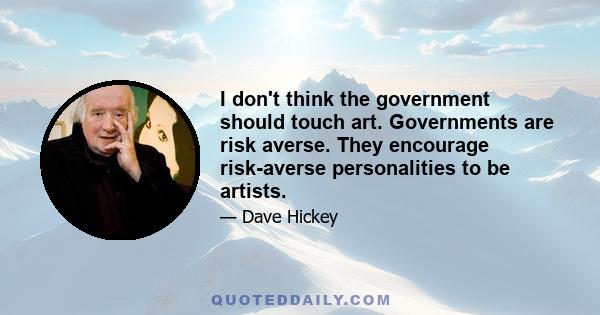 I don't think the government should touch art. Governments are risk averse. They encourage risk-averse personalities to be artists.