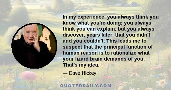 In my experience, you always think you know what you're doing; you always think you can explain, but you always discover, years later, that you didn't and you couldn't. This leads me to suspect that the principal