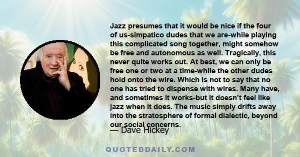 Jazz presumes that it would be nice if the four of us-simpatico dudes that we are-while playing this complicated song together, might somehow be free and autonomous as well. Tragically, this never quite works out. At