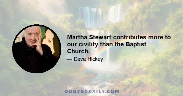 Martha Stewart contributes more to our civility than the Baptist Church.