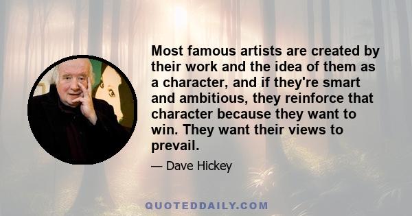 Most famous artists are created by their work and the idea of them as a character, and if they're smart and ambitious, they reinforce that character because they want to win. They want their views to prevail.