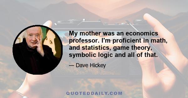 My mother was an economics professor. I'm proficient in math, and statistics, game theory, symbolic logic and all of that.