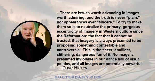 ...There are issues worth advancing in images worth admiring; and the truth is never plain, nor appearances ever sincere. To try to make them so is to neutralize the primary, gorgeous eccentricity of imagery in Western