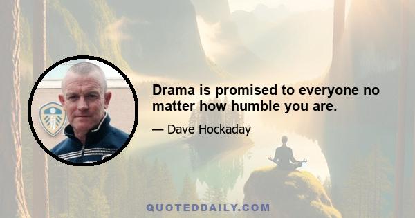 Drama is promised to everyone no matter how humble you are.