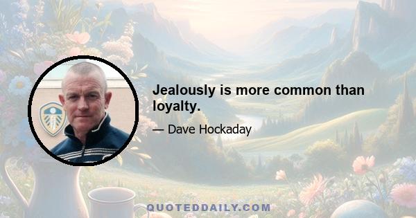 Jealously is more common than loyalty.