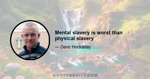 Mental slavery is worst than physical slavery